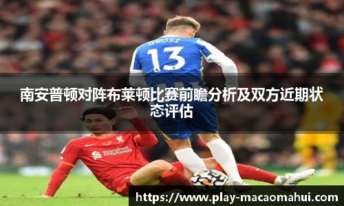 南安普顿对阵布莱顿比赛前瞻分析及双方近期状态评估
