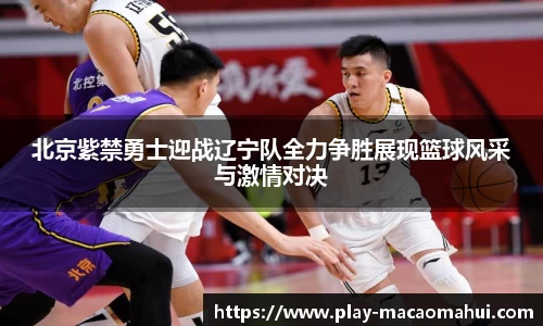 北京紫禁勇士迎战辽宁队全力争胜展现篮球风采与激情对决