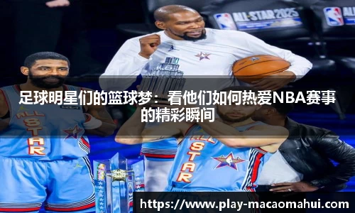 足球明星们的篮球梦：看他们如何热爱NBA赛事的精彩瞬间