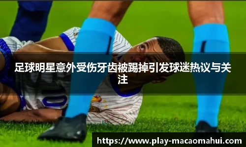 足球明星意外受伤牙齿被踢掉引发球迷热议与关注