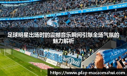 足球明星出场时的震撼音乐瞬间引爆全场气氛的魅力解析