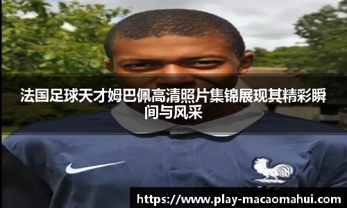 法国足球天才姆巴佩高清照片集锦展现其精彩瞬间与风采