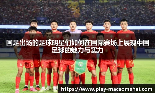 国足出场的足球明星们如何在国际赛场上展现中国足球的魅力与实力