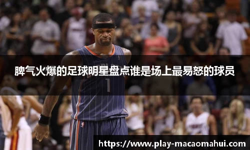 脾气火爆的足球明星盘点谁是场上最易怒的球员